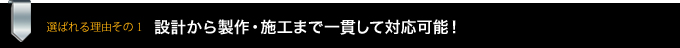 選ばれる理由その1　設計から製作・施工まで一貫して対応可能！